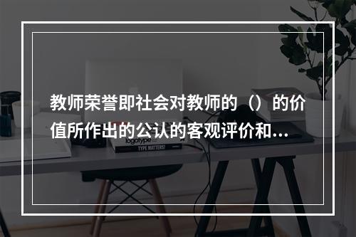 教师荣誉即社会对教师的（）的价值所作出的公认的客观评价和教师