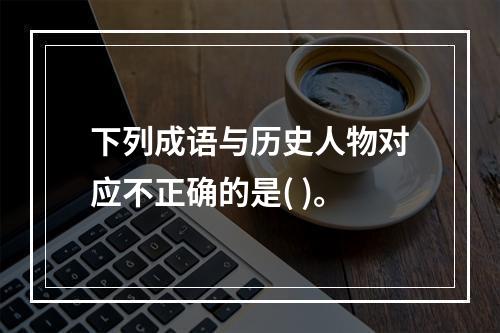 下列成语与历史人物对应不正确的是( )。