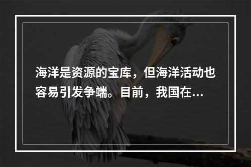 海洋是资源的宝库，但海洋活动也容易引发争端。目前，我国在海洋