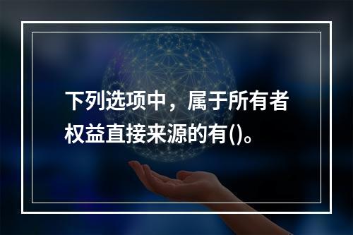 下列选项中，属于所有者权益直接来源的有()。