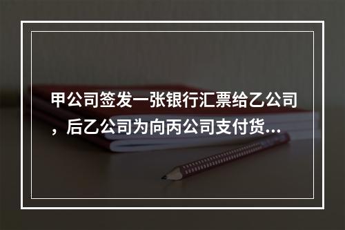 甲公司签发一张银行汇票给乙公司，后乙公司为向丙公司支付货款，