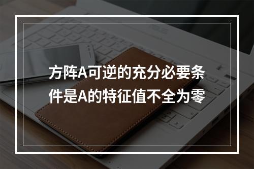 方阵A可逆的充分必要条件是A的特征值不全为零