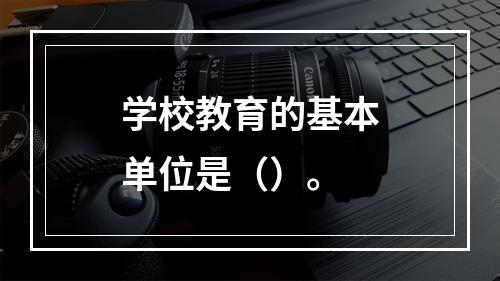 学校教育的基本单位是（）。