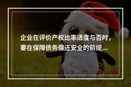 企业在评价产权比率适度与否时，要在保障债务偿还安全的前提下，