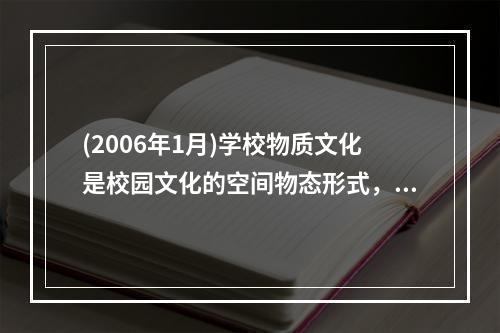 (2006年1月)学校物质文化是校园文化的空间物态形式，是学