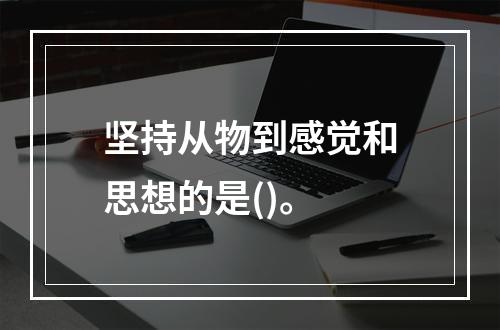 坚持从物到感觉和思想的是()。