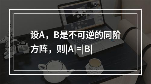 设A，B是不可逆的同阶方阵，则|A|=|B|