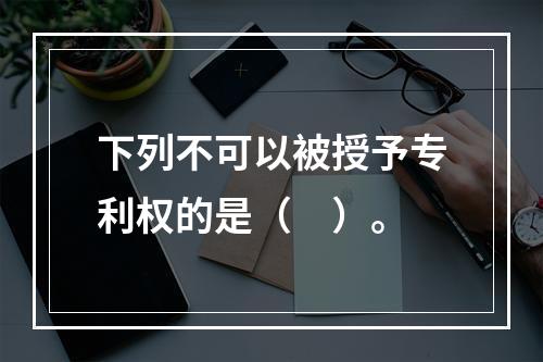 下列不可以被授予专利权的是（　）。