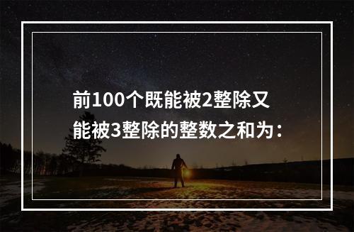 前100个既能被2整除又能被3整除的整数之和为：