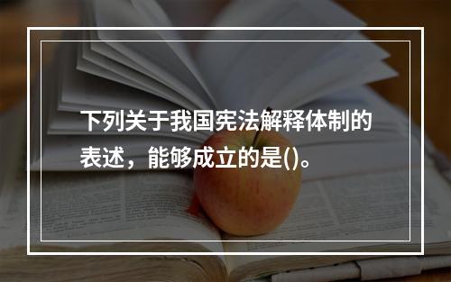 下列关于我国宪法解释体制的表述，能够成立的是()。