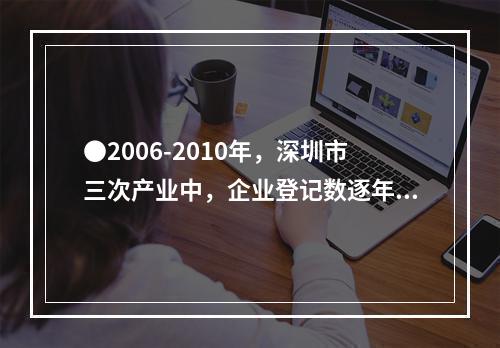 ●2006-2010年，深圳市三次产业中，企业登记数逐年增加