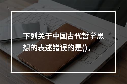 下列关于中国古代哲学思想的表述错误的是()。