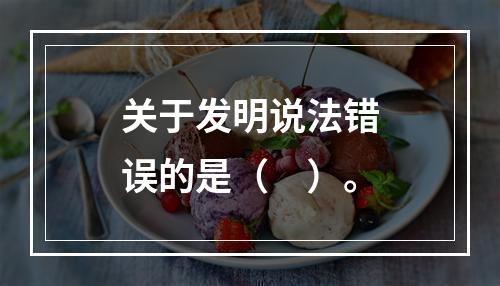 关于发明说法错误的是（　）。