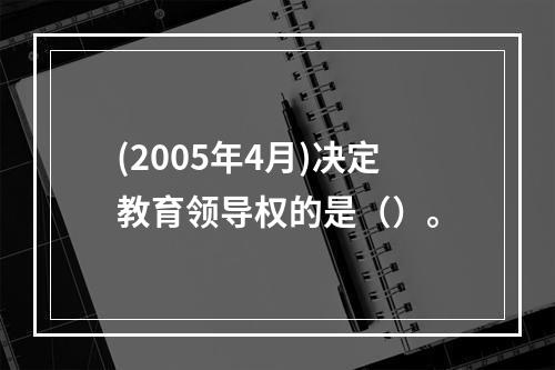 (2005年4月)决定教育领导权的是（）。