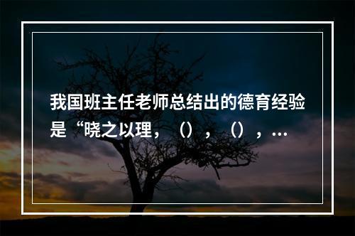 我国班主任老师总结出的德育经验是“晓之以理，（），（），（）