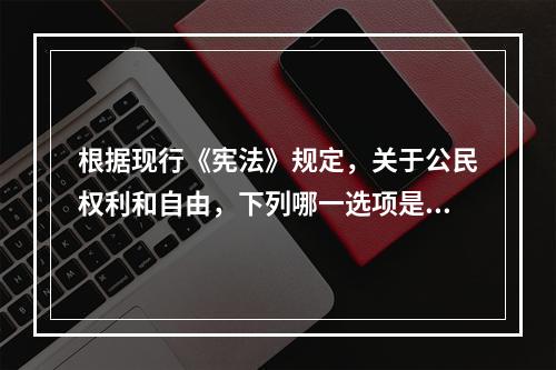 根据现行《宪法》规定，关于公民权利和自由，下列哪一选项是正确