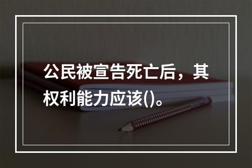 公民被宣告死亡后，其权利能力应该()。