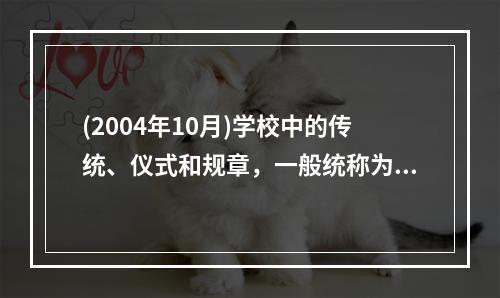 (2004年10月)学校中的传统、仪式和规章，一般统称为（）