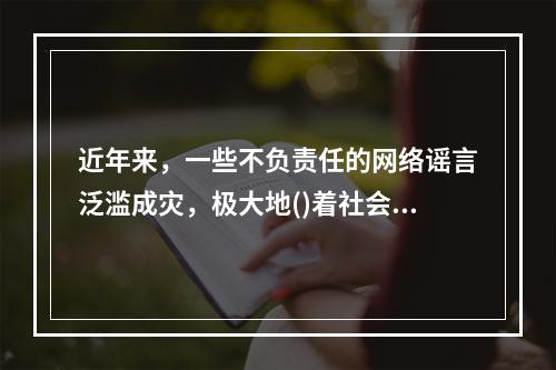 近年来，一些不负责任的网络谣言泛滥成灾，极大地()着社会成本