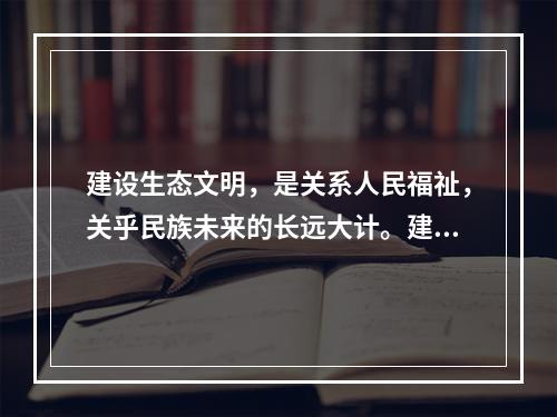 建设生态文明，是关系人民福祉，关乎民族未来的长远大计。建设社