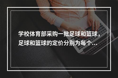 学校体育部采购一批足球和篮球，足球和篮球的定价分别为每个80