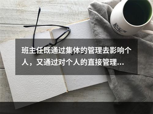 班主任既通过集体的管理去影响个人，又通过对个人的直接管理去影