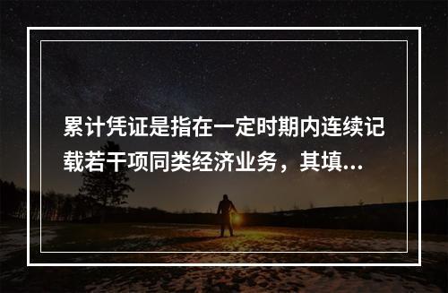 累计凭证是指在一定时期内连续记载若干项同类经济业务，其填制手