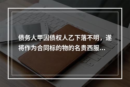 债务人甲因债权人乙下落不明，遂将作为合同标的物的名贵西服一套