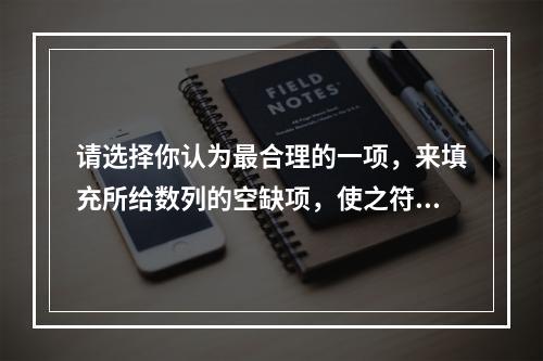 请选择你认为最合理的一项，来填充所给数列的空缺项，使之符合原