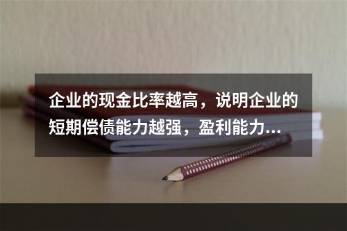 企业的现金比率越高，说明企业的短期偿债能力越强，盈利能力越好