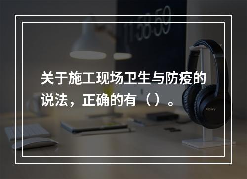 关于施工现场卫生与防疫的说法，正确的有（ ）。