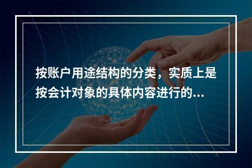 按账户用途结构的分类，实质上是按会计对象的具体内容进行的分类