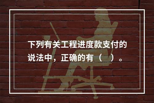 下列有关工程进度款支付的说法中，正确的有（　）。