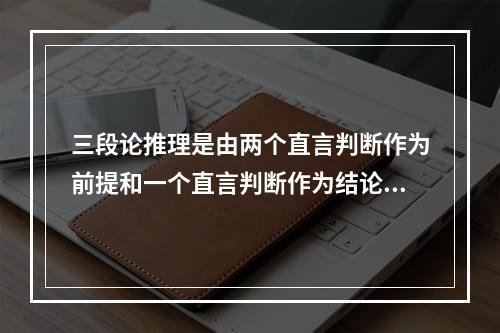 三段论推理是由两个直言判断作为前提和一个直言判断作为结论而构