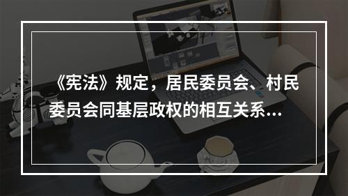 《宪法》规定，居民委员会、村民委员会同基层政权的相互关系由法