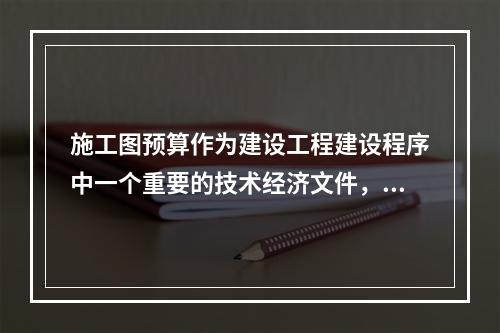 施工图预算作为建设工程建设程序中一个重要的技术经济文件，在工