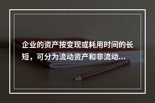 企业的资产按变现或耗用时间的长短，可分为流动资产和非流动资产