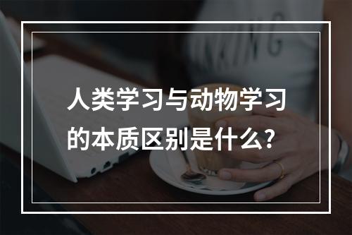 人类学习与动物学习的本质区别是什么?