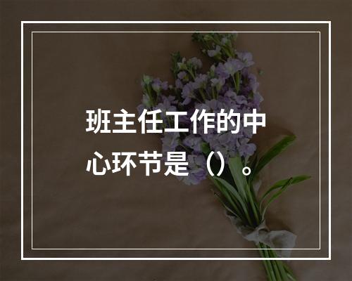 班主任工作的中心环节是（）。