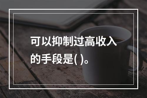 可以抑制过高收入的手段是( )。