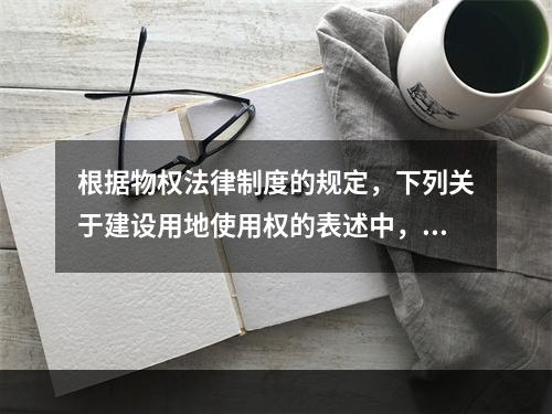 根据物权法律制度的规定，下列关于建设用地使用权的表述中，正确