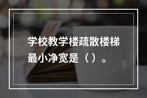 学校教学楼疏散楼梯最小净宽是（ ）。