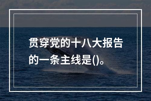 贯穿党的十八大报告的一条主线是()。