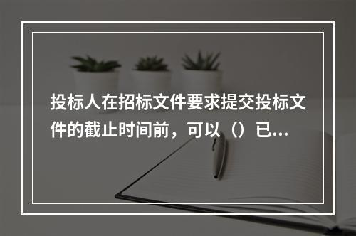 投标人在招标文件要求提交投标文件的截止时间前，可以（）已提交