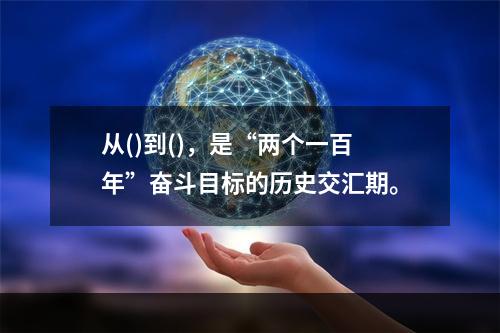 从()到()，是“两个一百年”奋斗目标的历史交汇期。