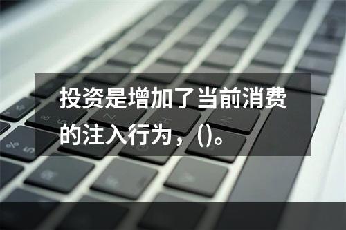 投资是增加了当前消费的注入行为，()。