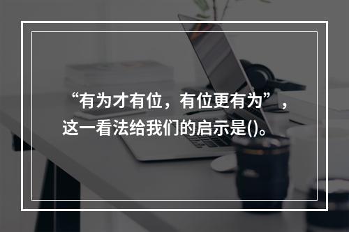 “有为才有位，有位更有为”，这一看法给我们的启示是()。