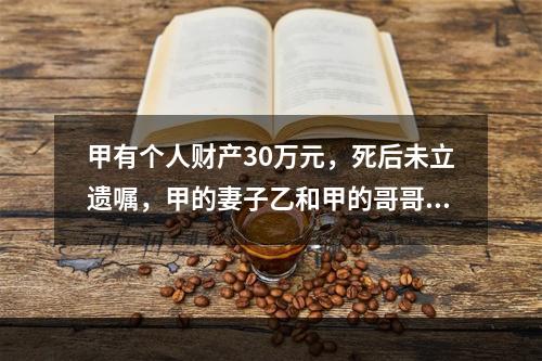 甲有个人财产30万元，死后未立遗嘱，甲的妻子乙和甲的哥哥丙仍