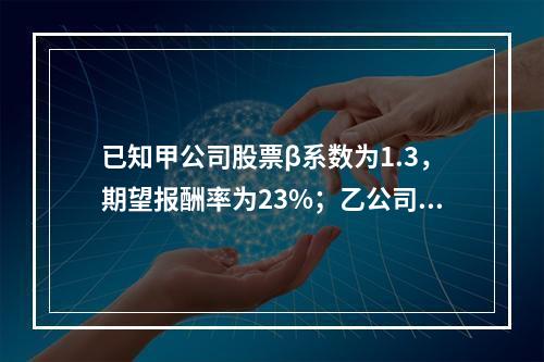 已知甲公司股票β系数为1.3，期望报酬率为23%；乙公司股票