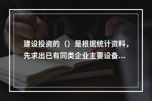 建设投资的（）是根据统计资料，先求出已有同类企业主要设备投资